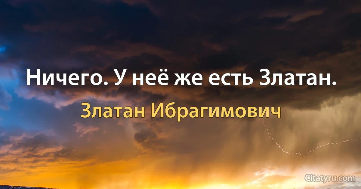 Ничего. У неё же есть Златан. (Златан Ибрагимович)