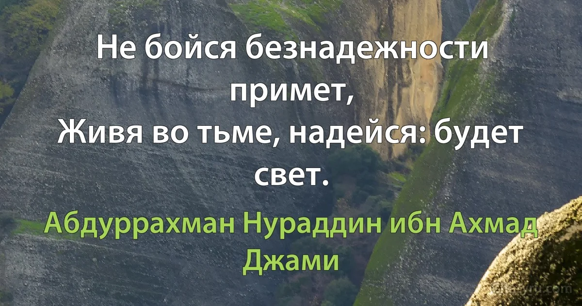 Не бойся безнадежности примет,
Живя во тьме, надейся: будет свет. (Абдуррахман Нураддин ибн Ахмад Джами)