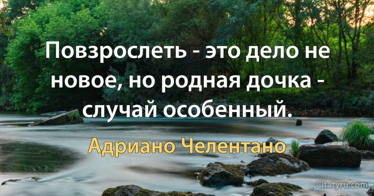 Повзрослеть - это дело не новое, но родная дочка - случай особенный. (Адриано Челентано)