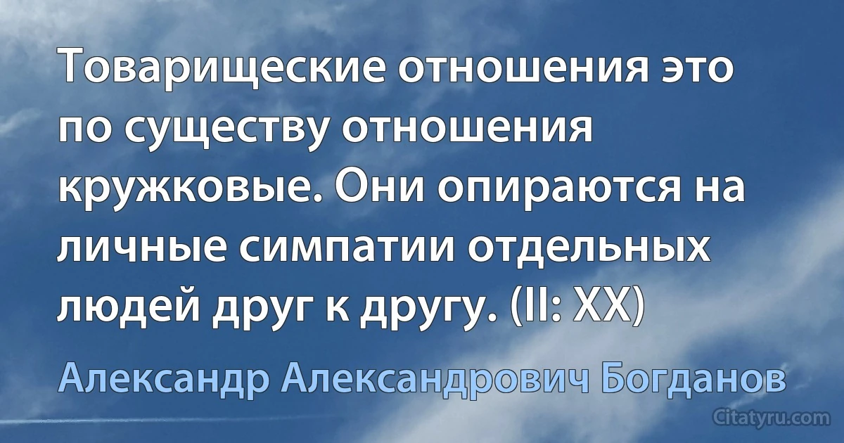 Товарищеские отношения это по существу отношения кружковые. Они опираются на личные симпатии отдельных людей друг к другу. (II: XX) (Александр Александрович Богданов)