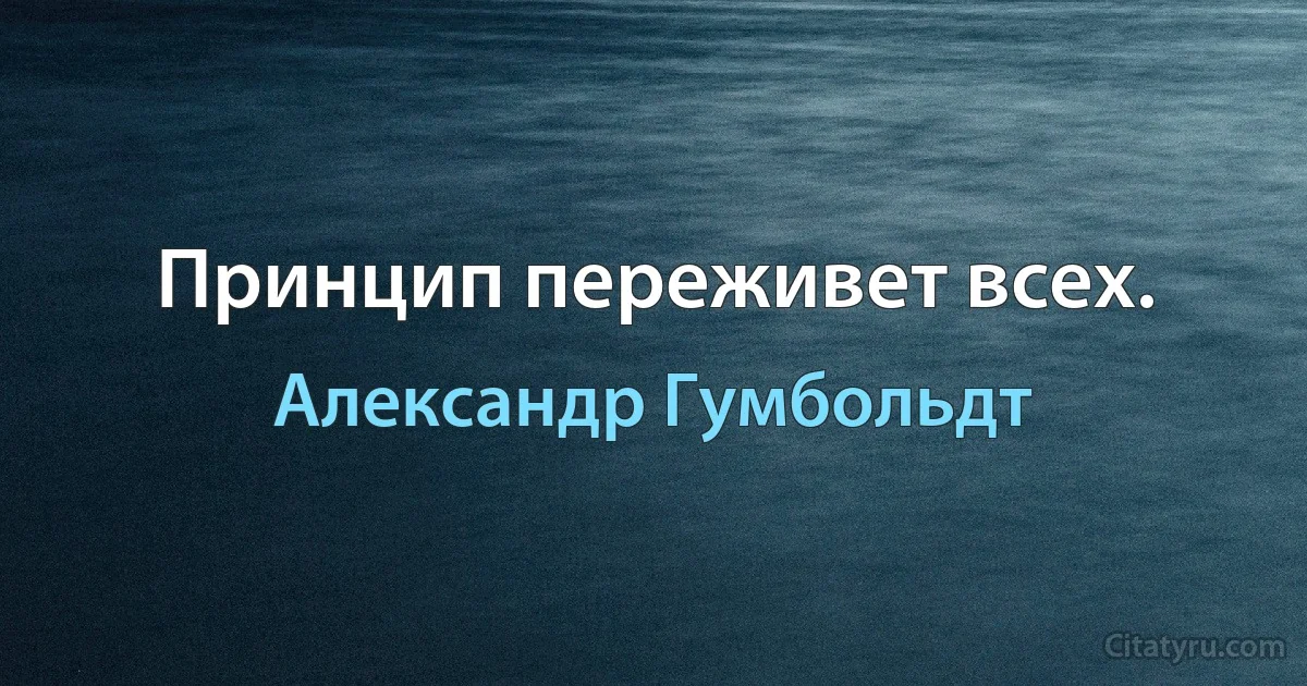 Принцип переживет всех. (Александр Гумбольдт)