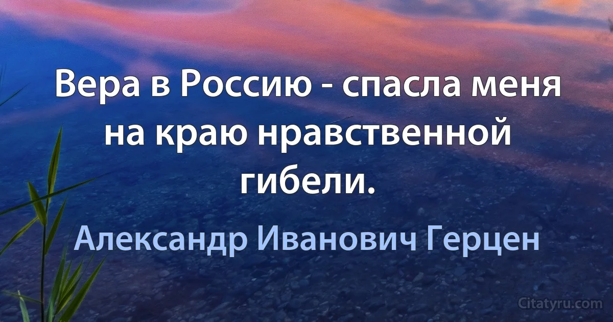 Вера в Россию - спасла меня на краю нравственной гибели. (Александр Иванович Герцен)