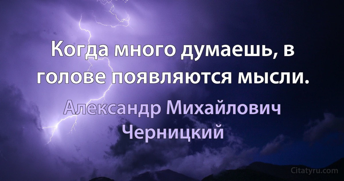 Когда много думаешь, в голове появляются мысли. (Александр Михайлович Черницкий)