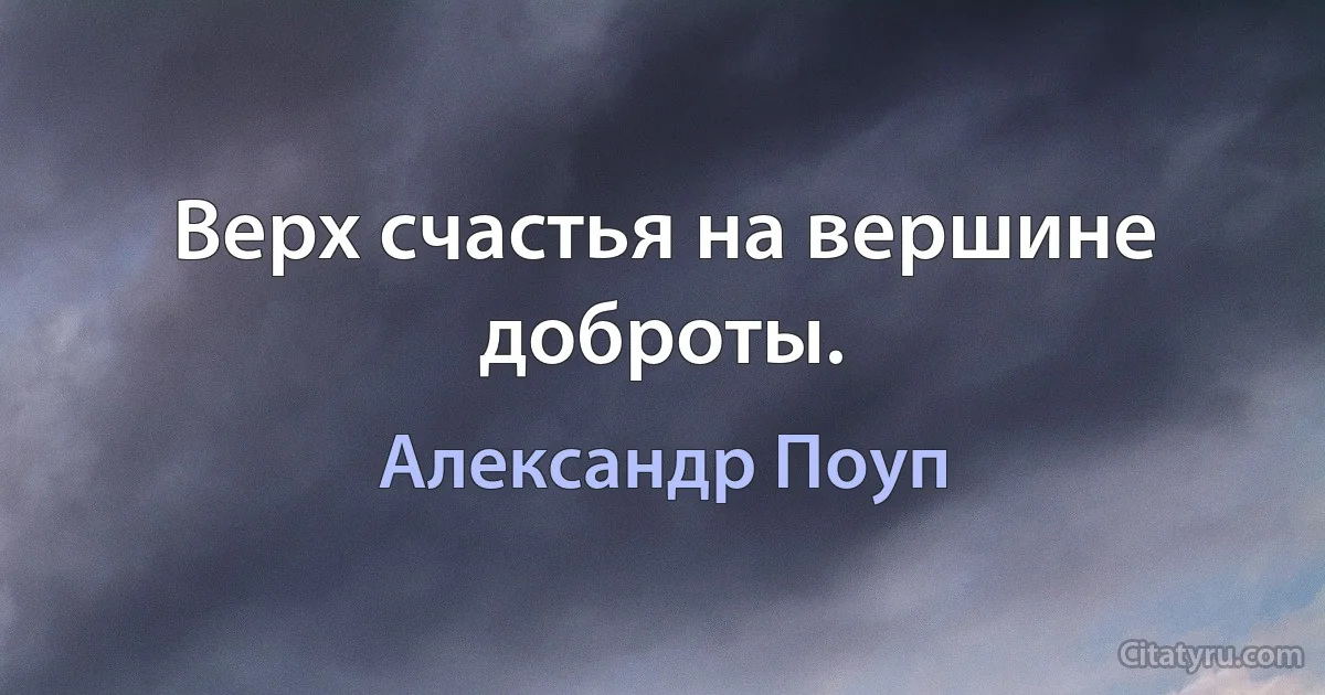 Верх счастья на вершине доброты. (Александр Поуп)