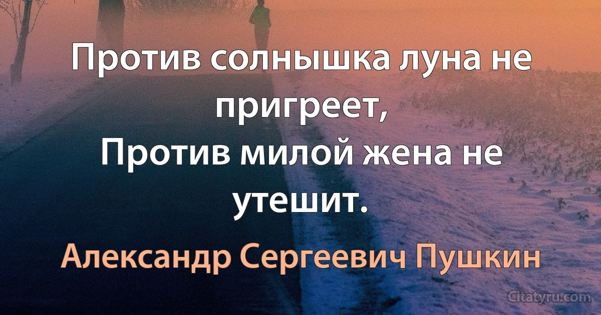 Против солнышка луна не пригреет,
Против милой жена не утешит. (Александр Сергеевич Пушкин)