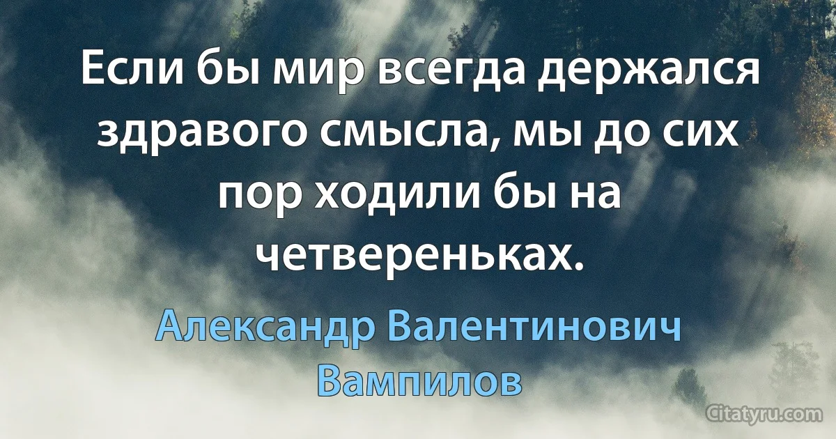 Если бы мир всегда держался здравого смысла, мы до сих пор ходили бы на четвереньках. (Александр Валентинович Вампилов)