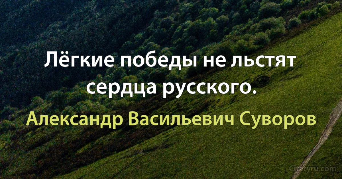 Лёгкие победы не льстят сердца русского. (Александр Васильевич Суворов)