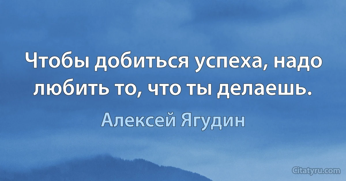 Чтобы добиться успеха, надо любить то, что ты делаешь. (Алексей Ягудин)