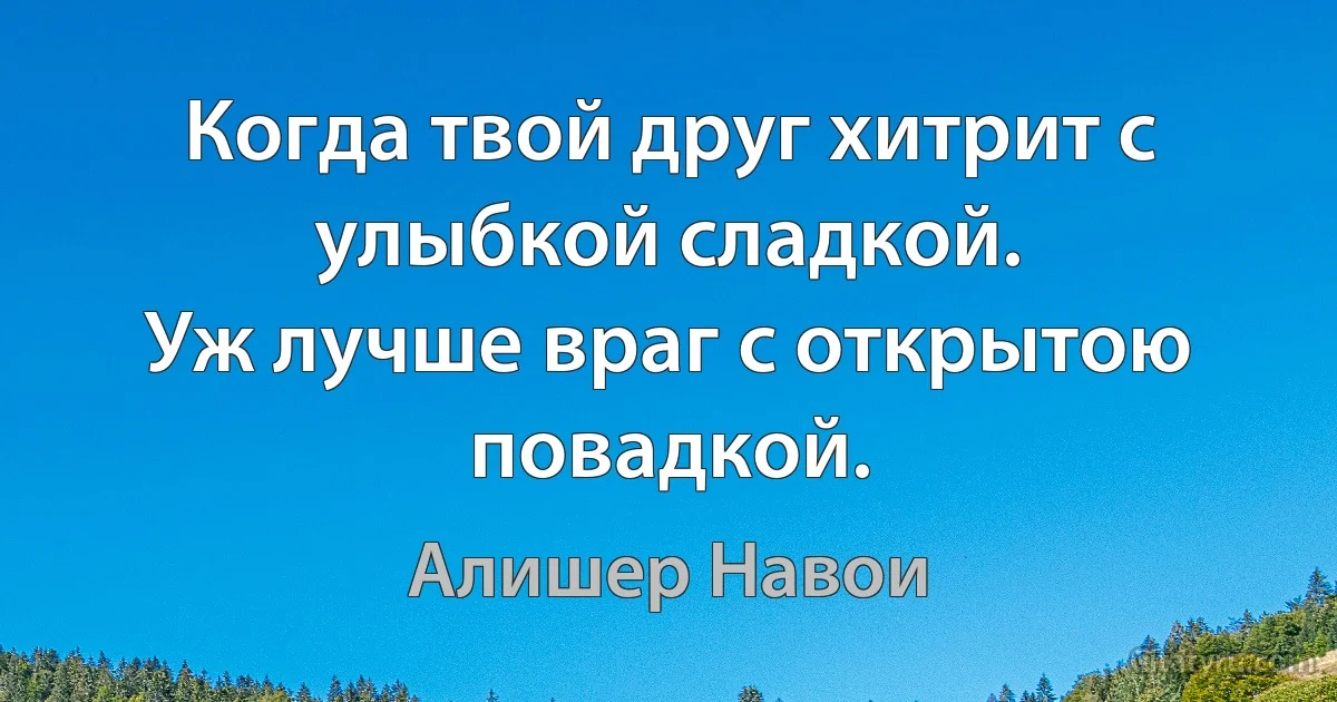 Когда твой друг хитрит с улыбкой сладкой.
Уж лучше враг с открытою повадкой. (Алишер Навои)