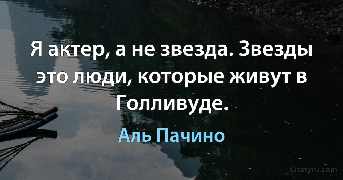 Я актер, а не звезда. Звезды это люди, которые живут в Голливуде. (Аль Пачино)