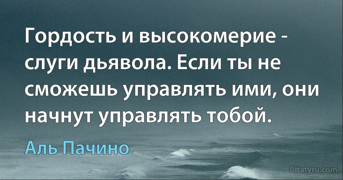 Гордость и высокомерие - слуги дьявола. Если ты не сможешь управлять ими, они начнут управлять тобой. (Аль Пачино)