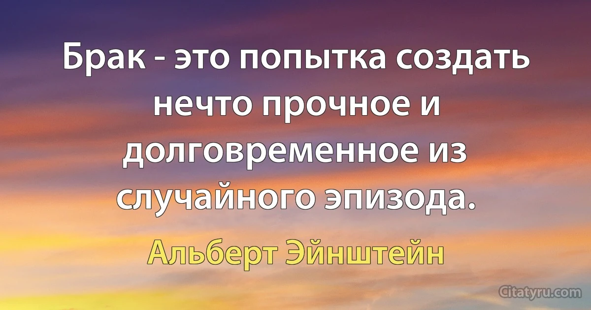 Брак - это попытка создать нечто прочное и долговременное из случайного эпизода. (Альберт Эйнштейн)