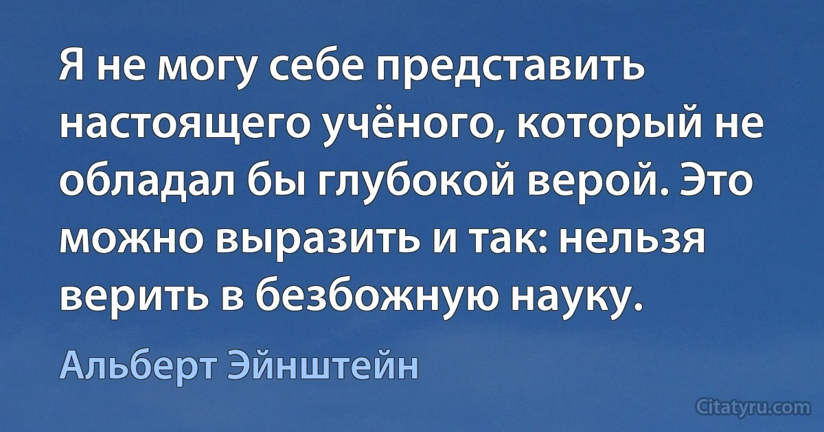 Я не могу себе представить настоящего учёного, который не обладал бы глубокой верой. Это можно выразить и так: нельзя верить в безбожную науку. (Альберт Эйнштейн)