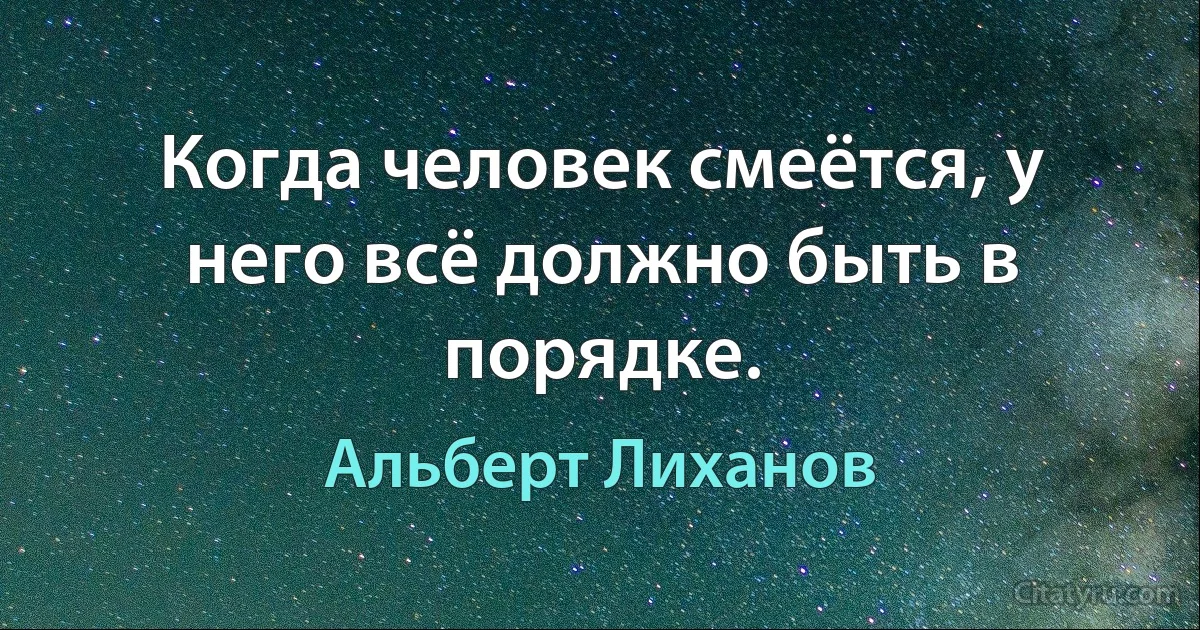 Когда человек смеётся, у него всё должно быть в порядке. (Альберт Лиханов)