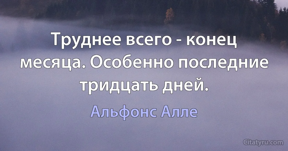 Труднее всего - конец месяца. Особенно последние тридцать дней. (Альфонс Алле)