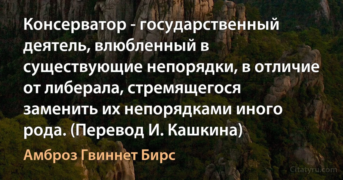 Консерватор - государственный деятель, влюбленный в существующие непорядки, в отличие от либерала, стремящегося заменить их непорядками иного рода. (Перевод И. Кашкина) (Амброз Гвиннет Бирс)