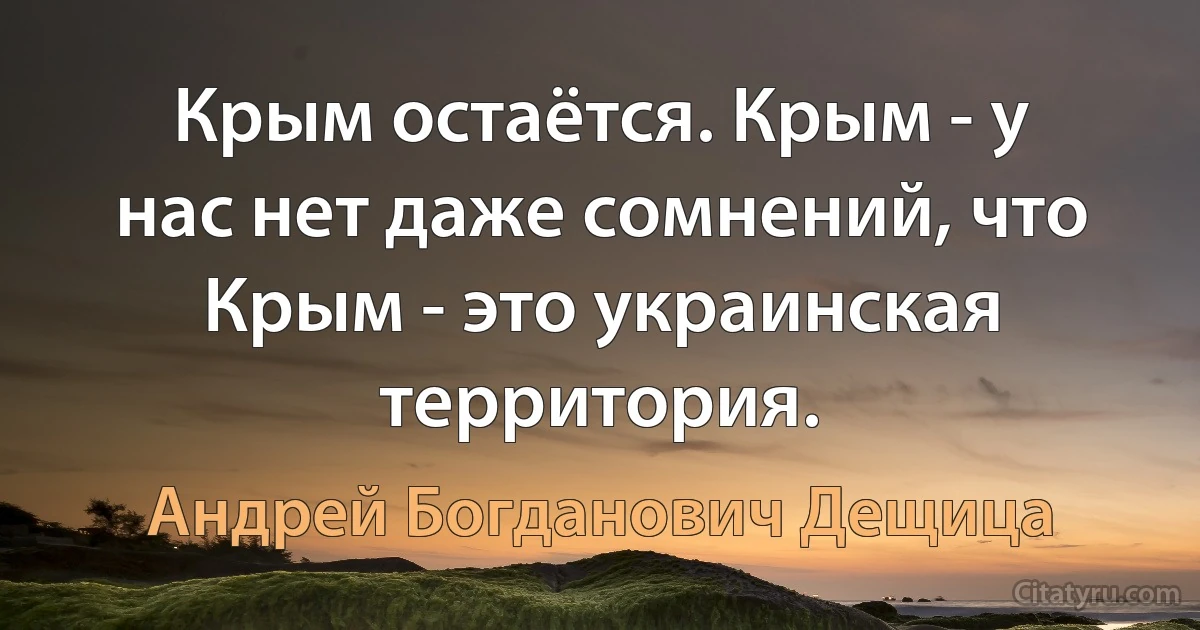 Крым остаётся. Крым - у нас нет даже сомнений, что Крым - это украинская территория. (Андрей Богданович Дещица)