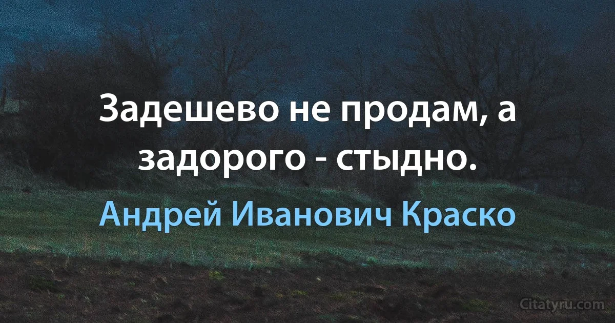 Задешево не продам, а задорого - стыдно. (Андрей Иванович Краско)