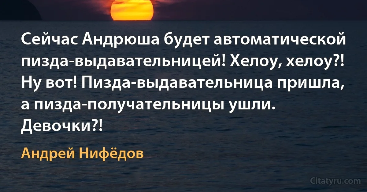 Сейчас Андрюша будет автоматической пизда-выдавательницей! Хелоу, хелоу?! Ну вот! Пизда-выдавательница пришла, а пизда-получательницы ушли. Девочки?! (Андрей Нифёдов)