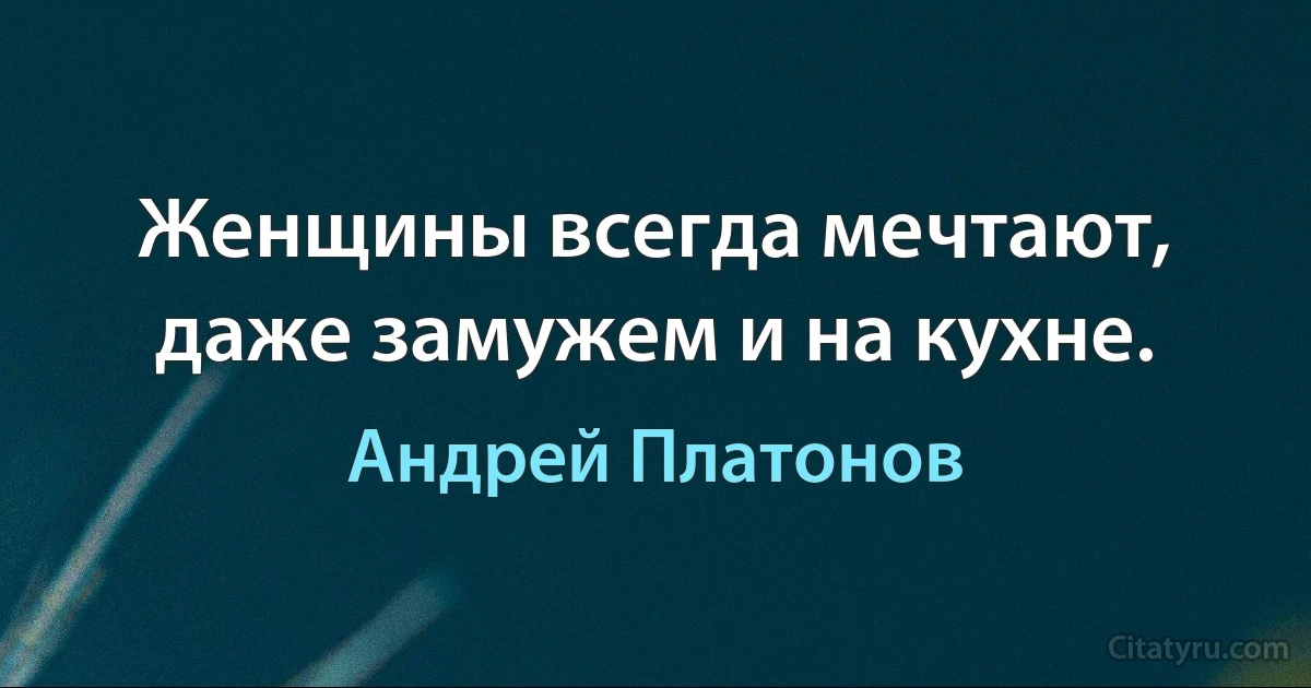 Женщины всегда мечтают, даже замужем и на кухне. (Андрей Платонов)