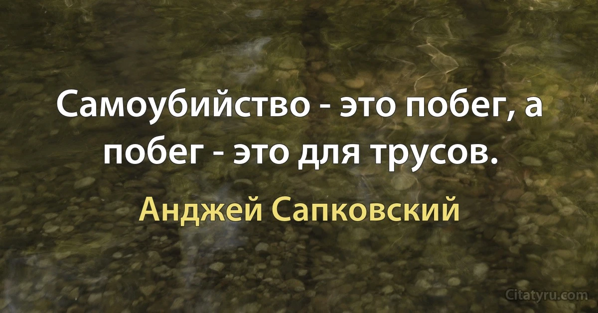 Самоубийство - это побег, а побег - это для трусов. (Анджей Сапковский)