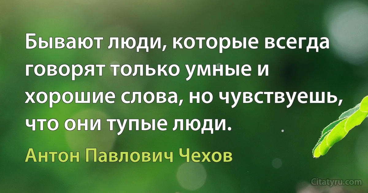 Бывают люди, которые всегда говорят только умные и хорошие слова, но чувствуешь, что они тупые люди. (Антон Павлович Чехов)