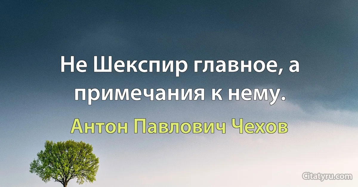 Не Шекспир главное, а примечания к нему. (Антон Павлович Чехов)