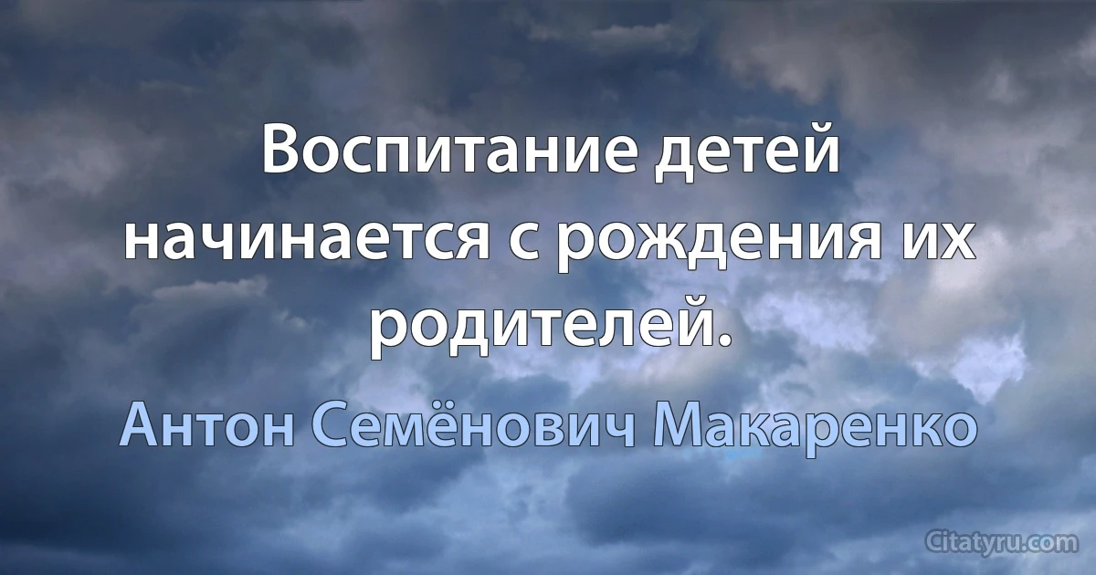 Воспитание детей начинается с рождения их родителей. (Антон Семёнович Макаренко)