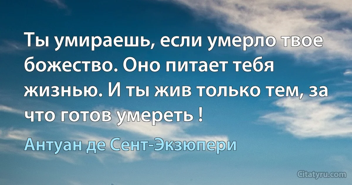 Ты умираешь, если умерло твое божество. Оно питает тебя жизнью. И ты жив только тем, за что готов умереть ! (Антуан де Сент-Экзюпери)