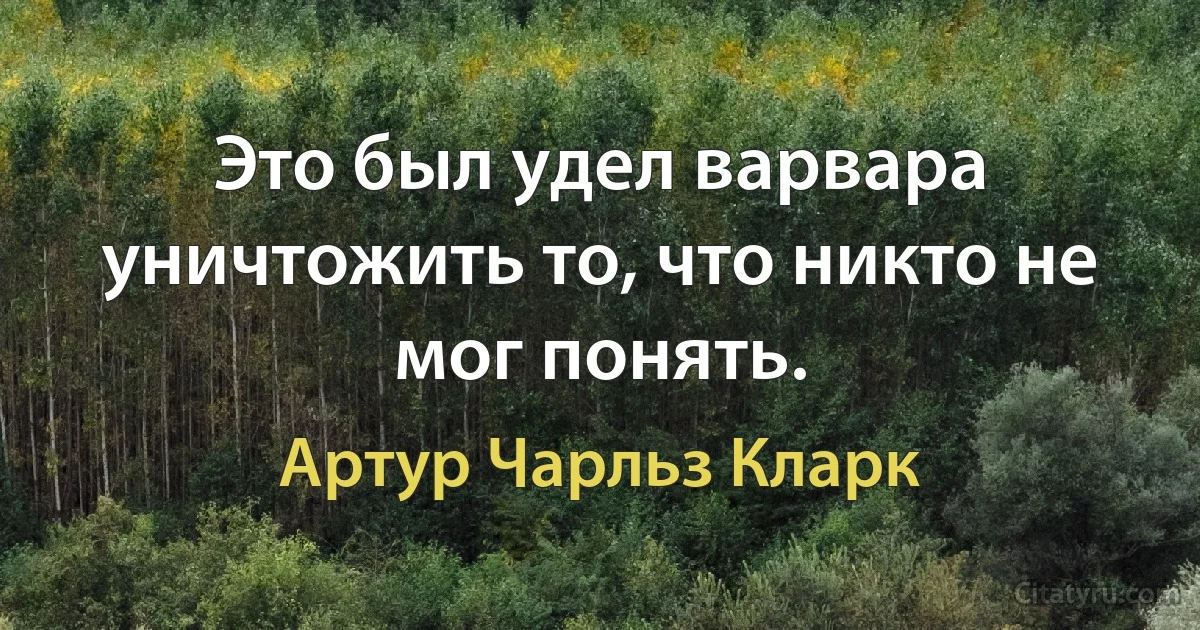 Это был удел варвара уничтожить то, что никто не мог понять. (Артур Чарльз Кларк)