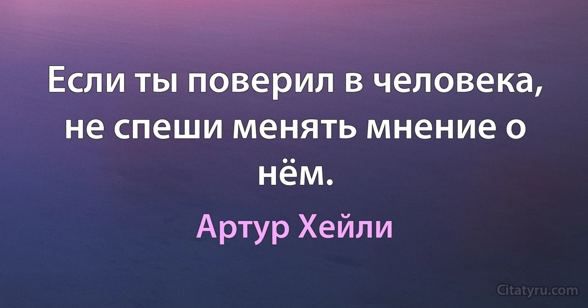 Если ты поверил в человека, не спеши менять мнение о нём. (Артур Хейли)