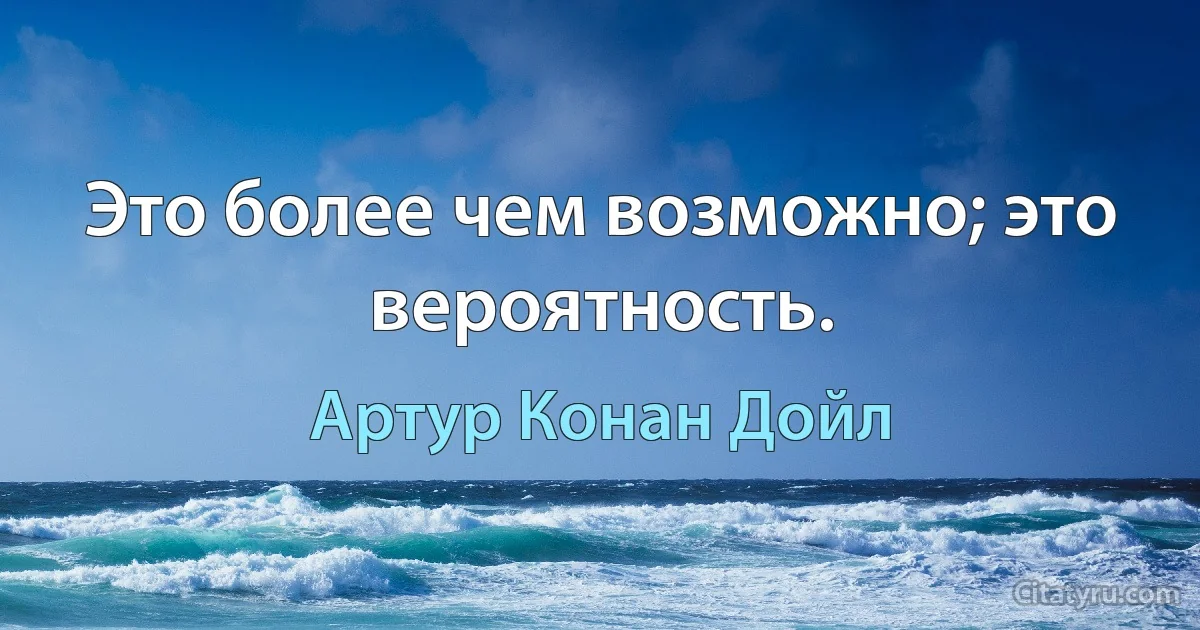 Это более чем возможно; это вероятность. (Артур Конан Дойл)