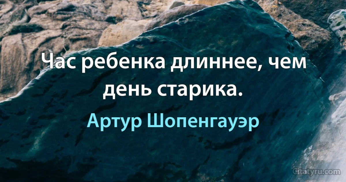 Час ребенка длиннее, чем день старика. (Артур Шопенгауэр)