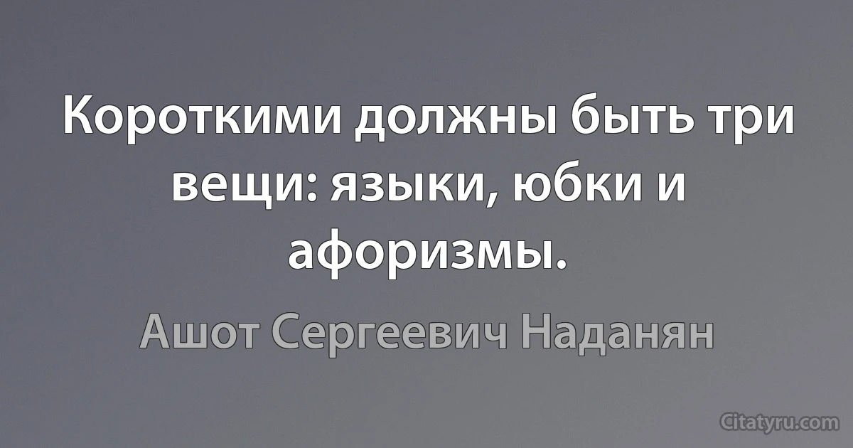 Короткими должны быть три вещи: языки, юбки и афоризмы. (Ашот Сергеевич Наданян)