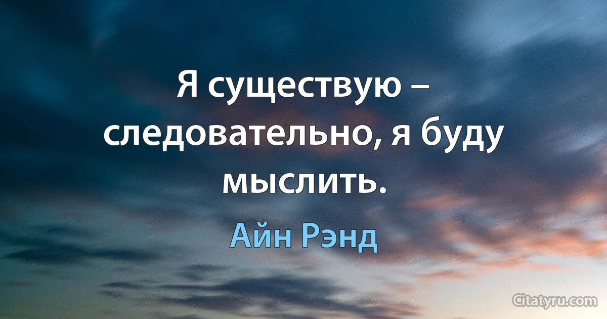 Я существую – следовательно, я буду мыслить. (Айн Рэнд)