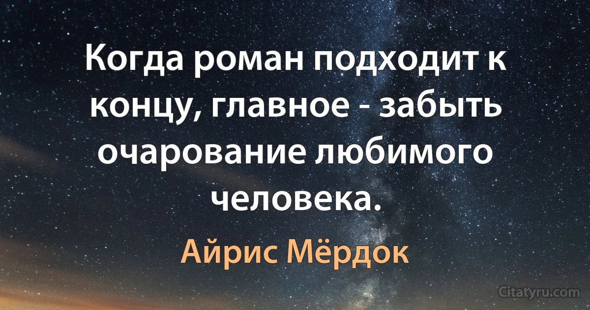 Когда роман подходит к концу, главное - забыть очарование любимого человека. (Айрис Мёрдок)