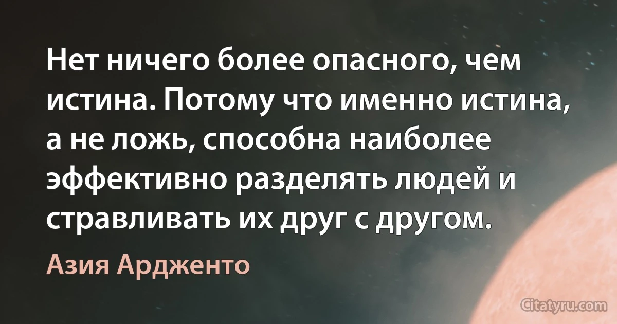 Нет ничего более опасного, чем истина. Потому что именно истина, а не ложь, способна наиболее эффективно разделять людей и стравливать их друг с другом. (Азия Ардженто)