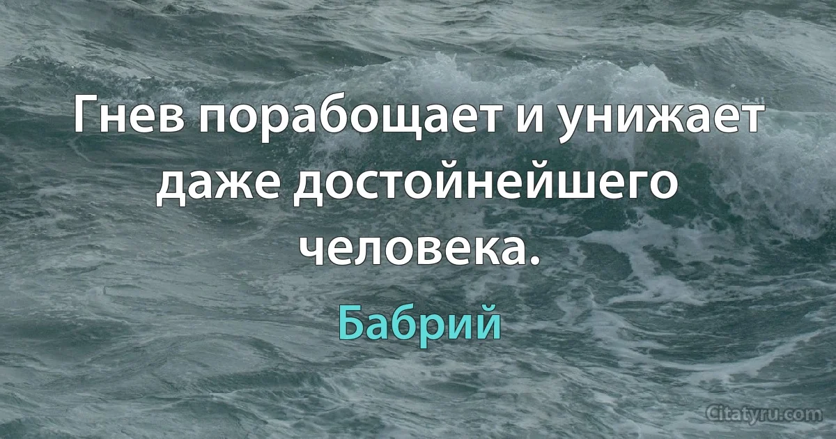 Гнев порабощает и унижает даже достойнейшего человека. (Бабрий)