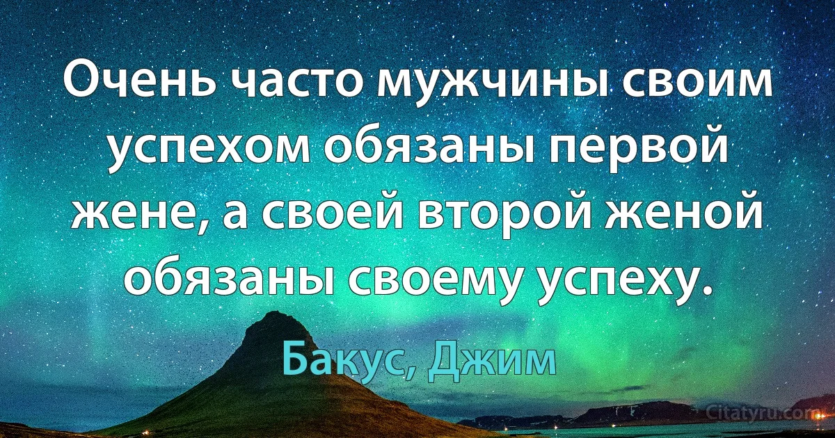 Очень часто мужчины своим успехом обязаны первой жене, а своей второй женой обязаны своему успеху. (Бакус, Джим)