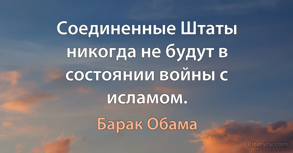 Соединенные Штаты никогда не будут в состоянии войны с исламом. (Барак Обама)