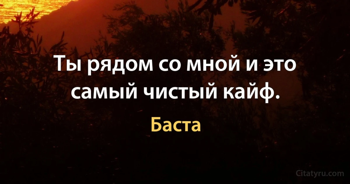 Ты рядом со мной и это самый чистый кайф. (Баста)