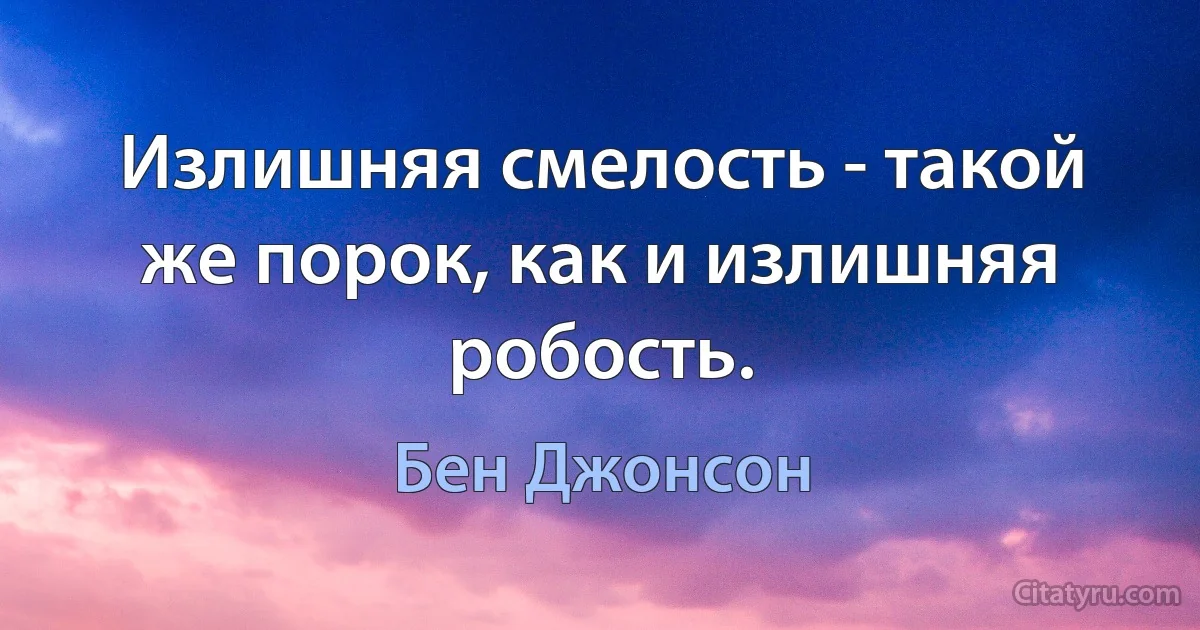 Излишняя смелость - такой же порок, как и излишняя робость. (Бен Джонсон)