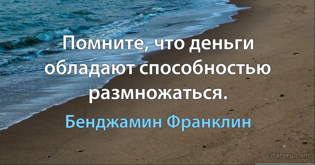 Помните, что деньги обладают способностью размножаться. (Бенджамин Франклин)