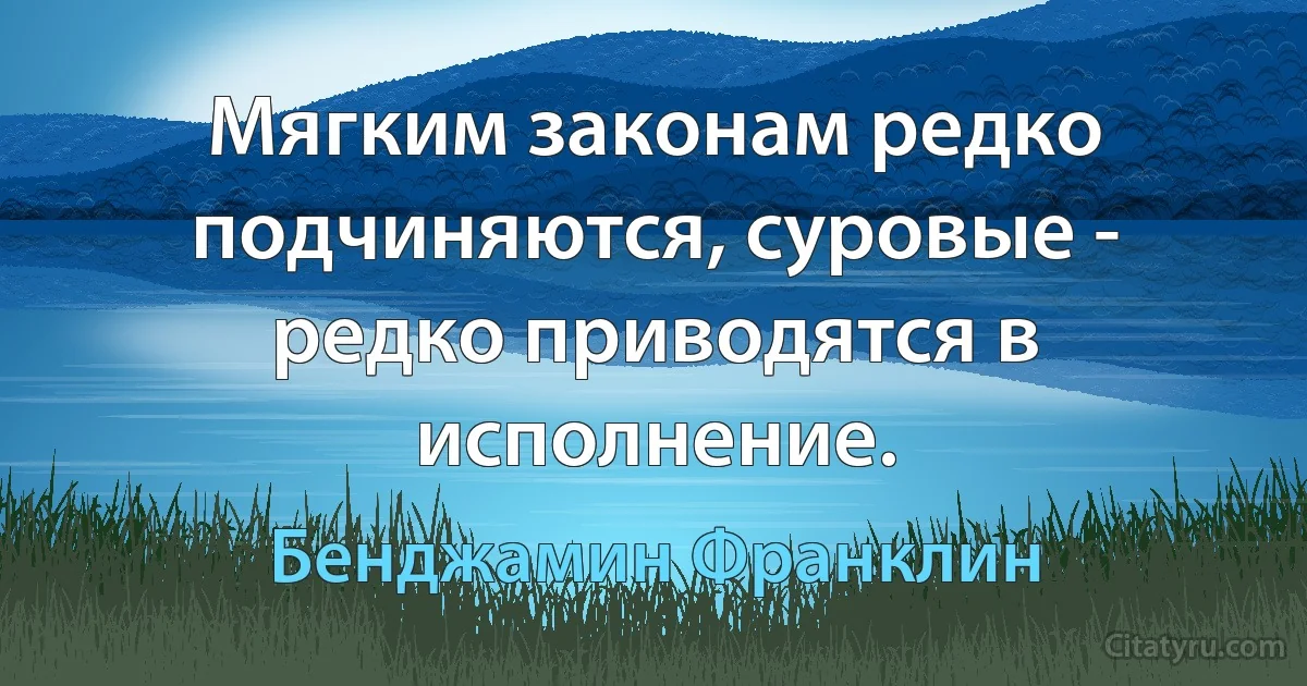 Мягким законам редко подчиняются, суровые - редко приводятся в исполнение. (Бенджамин Франклин)