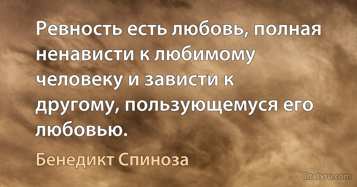 Ревность есть любовь, полная ненависти к любимому человеку и зависти к другому, пользующемуся его любовью. (Бенедикт Спиноза)