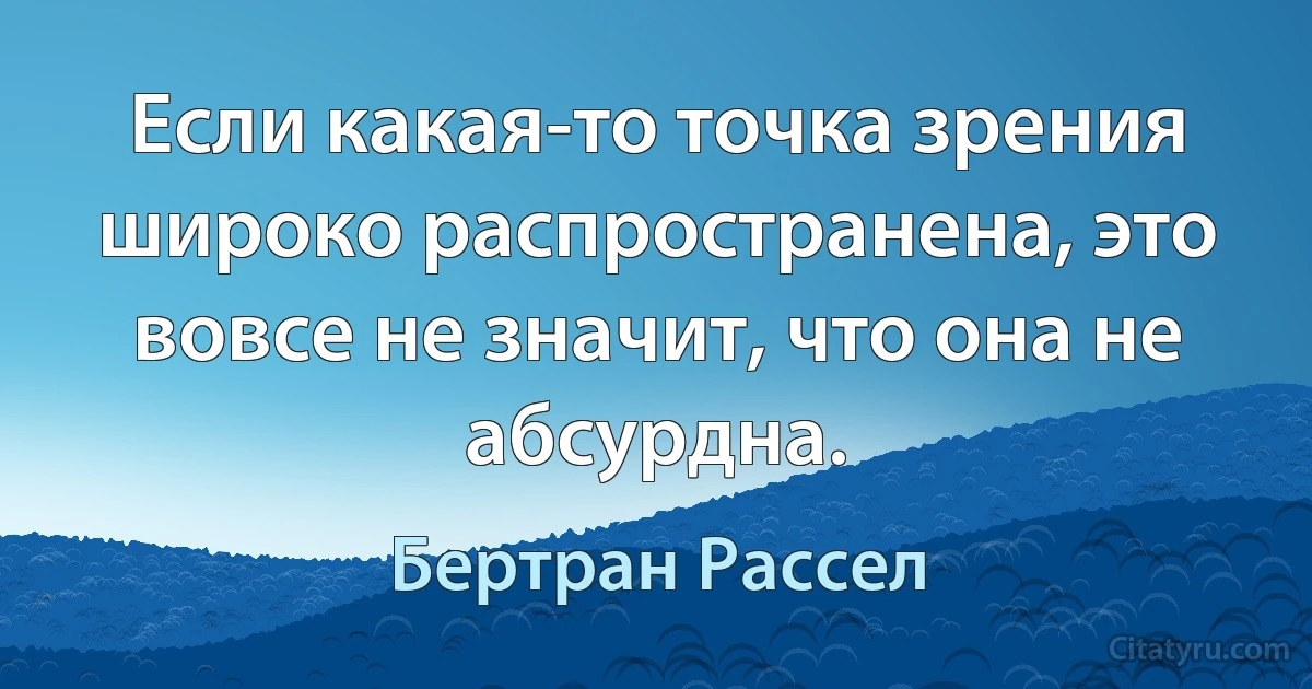 Если какая-то точка зрения широко распространена, это вовсе не значит, что она не абсурдна. (Бертран Рассел)