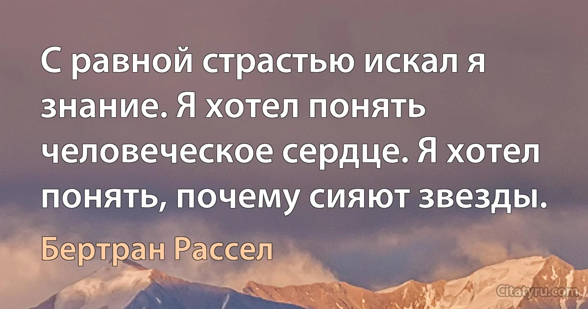 С равной страстью искал я знание. Я хотел понять человеческое сердце. Я хотел понять, почему сияют звезды. (Бертран Рассел)