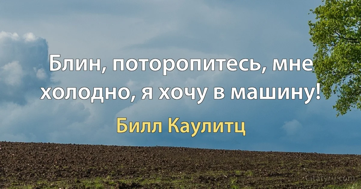 Блин, поторопитесь, мне холодно, я хочу в машину! (Билл Каулитц)