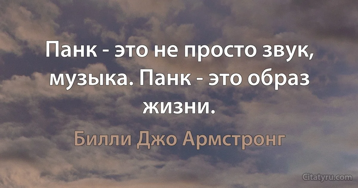 Панк - это не просто звук, музыка. Панк - это образ жизни. (Билли Джо Армстронг)