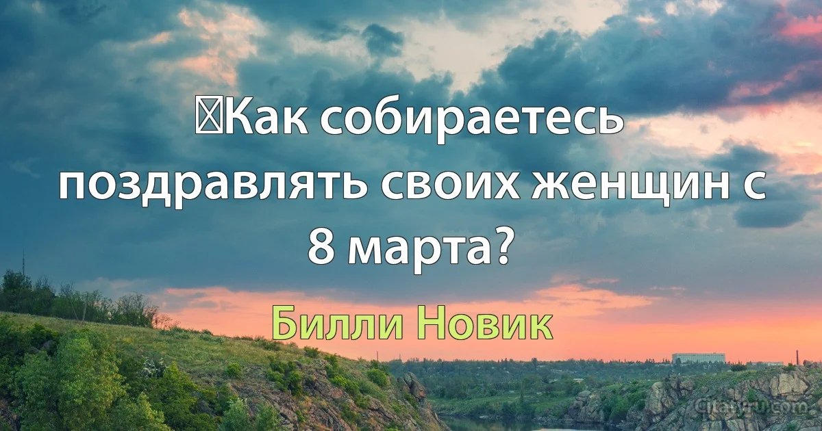 ─Как собираетесь поздравлять своих женщин с 8 марта? (Билли Новик)